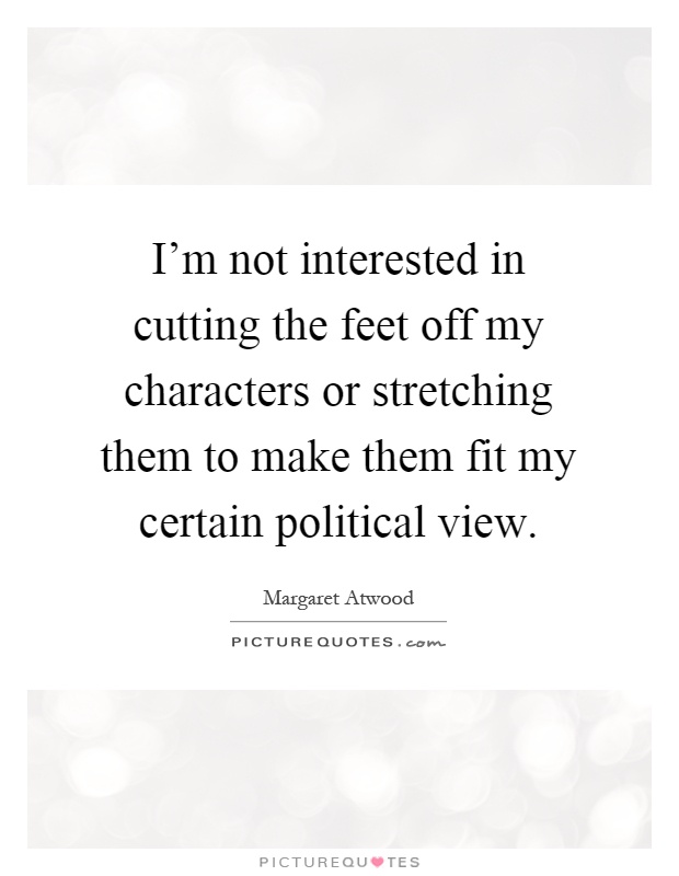 I'm not interested in cutting the feet off my characters or stretching them to make them fit my certain political view Picture Quote #1