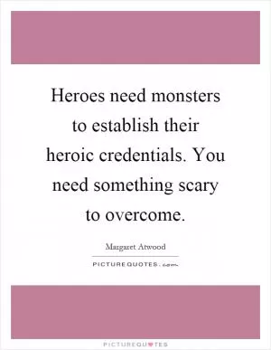 Heroes need monsters to establish their heroic credentials. You need something scary to overcome Picture Quote #1