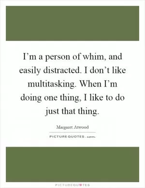 I’m a person of whim, and easily distracted. I don’t like multitasking. When I’m doing one thing, I like to do just that thing Picture Quote #1