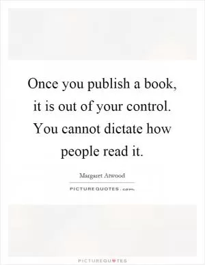 Once you publish a book, it is out of your control. You cannot dictate how people read it Picture Quote #1
