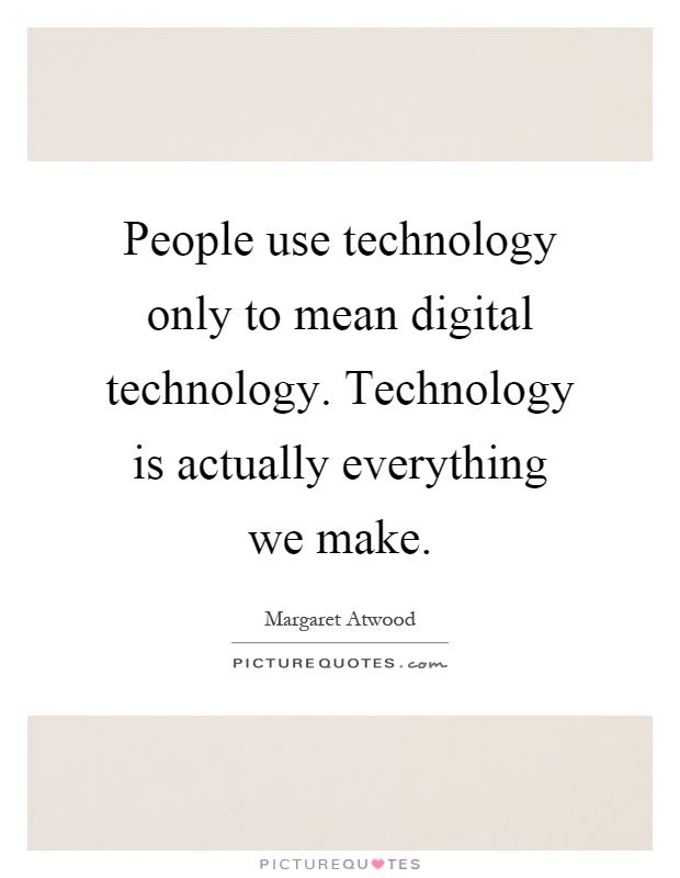 People use technology only to mean digital technology. Technology is actually everything we make Picture Quote #1