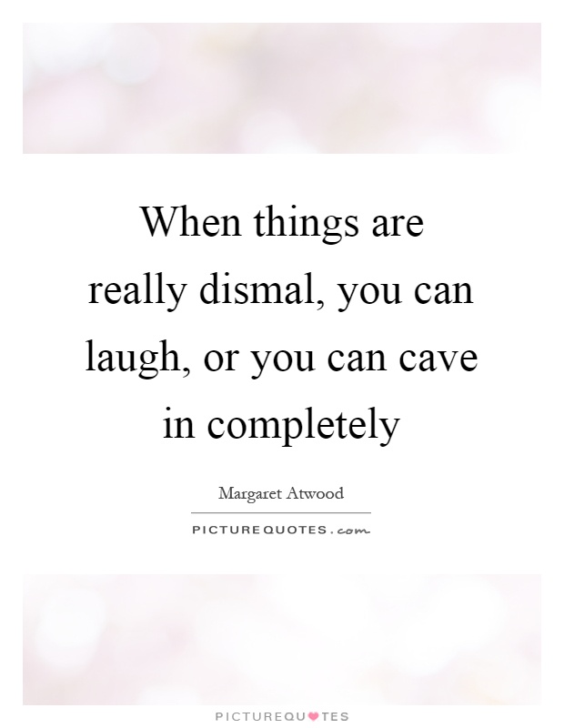 When things are really dismal, you can laugh, or you can cave in completely Picture Quote #1