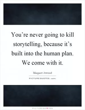 You’re never going to kill storytelling, because it’s built into the human plan. We come with it Picture Quote #1