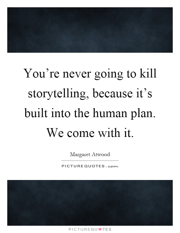 You're never going to kill storytelling, because it's built into the human plan. We come with it Picture Quote #1