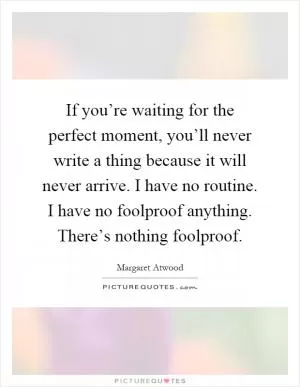 If you’re waiting for the perfect moment, you’ll never write a thing because it will never arrive. I have no routine. I have no foolproof anything. There’s nothing foolproof Picture Quote #1