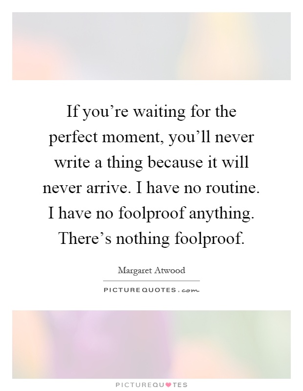 If you're waiting for the perfect moment, you'll never write a thing because it will never arrive. I have no routine. I have no foolproof anything. There's nothing foolproof Picture Quote #1