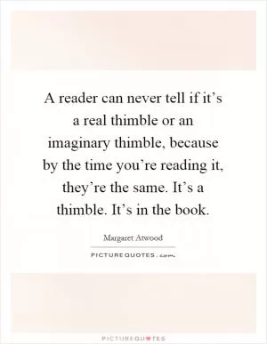 A reader can never tell if it’s a real thimble or an imaginary thimble, because by the time you’re reading it, they’re the same. It’s a thimble. It’s in the book Picture Quote #1