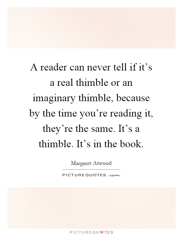 A reader can never tell if it's a real thimble or an imaginary thimble, because by the time you're reading it, they're the same. It's a thimble. It's in the book Picture Quote #1