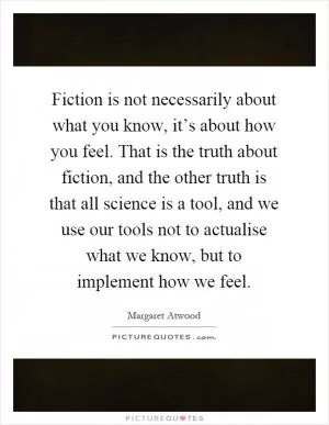 Fiction is not necessarily about what you know, it’s about how you feel. That is the truth about fiction, and the other truth is that all science is a tool, and we use our tools not to actualise what we know, but to implement how we feel Picture Quote #1