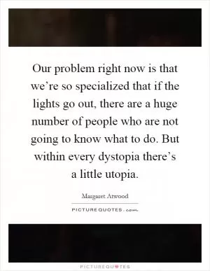 Our problem right now is that we’re so specialized that if the lights go out, there are a huge number of people who are not going to know what to do. But within every dystopia there’s a little utopia Picture Quote #1