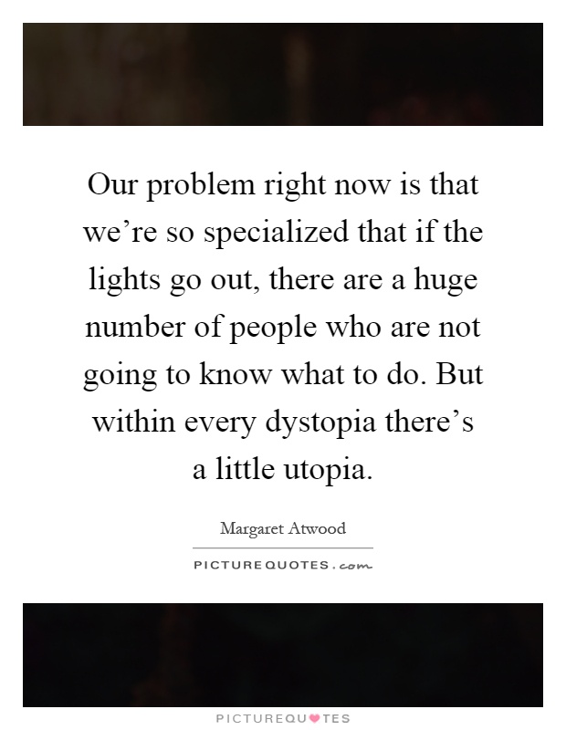 Our problem right now is that we're so specialized that if the lights go out, there are a huge number of people who are not going to know what to do. But within every dystopia there's a little utopia Picture Quote #1