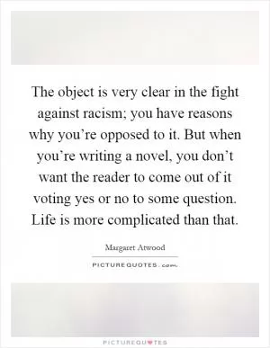 The object is very clear in the fight against racism; you have reasons why you’re opposed to it. But when you’re writing a novel, you don’t want the reader to come out of it voting yes or no to some question. Life is more complicated than that Picture Quote #1
