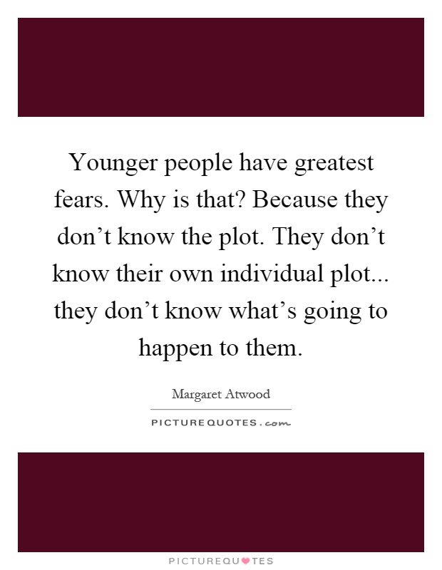 Younger people have greatest fears. Why is that? Because they don't know the plot. They don't know their own individual plot... they don't know what's going to happen to them Picture Quote #1