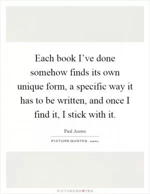 Each book I’ve done somehow finds its own unique form, a specific way it has to be written, and once I find it, I stick with it Picture Quote #1