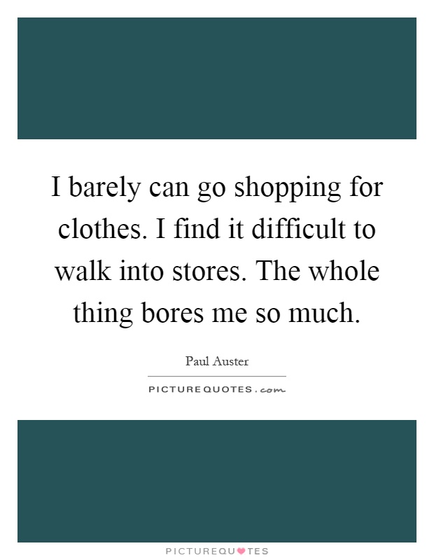 I barely can go shopping for clothes. I find it difficult to walk into stores. The whole thing bores me so much Picture Quote #1