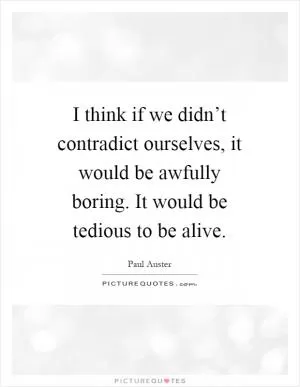 I think if we didn’t contradict ourselves, it would be awfully boring. It would be tedious to be alive Picture Quote #1