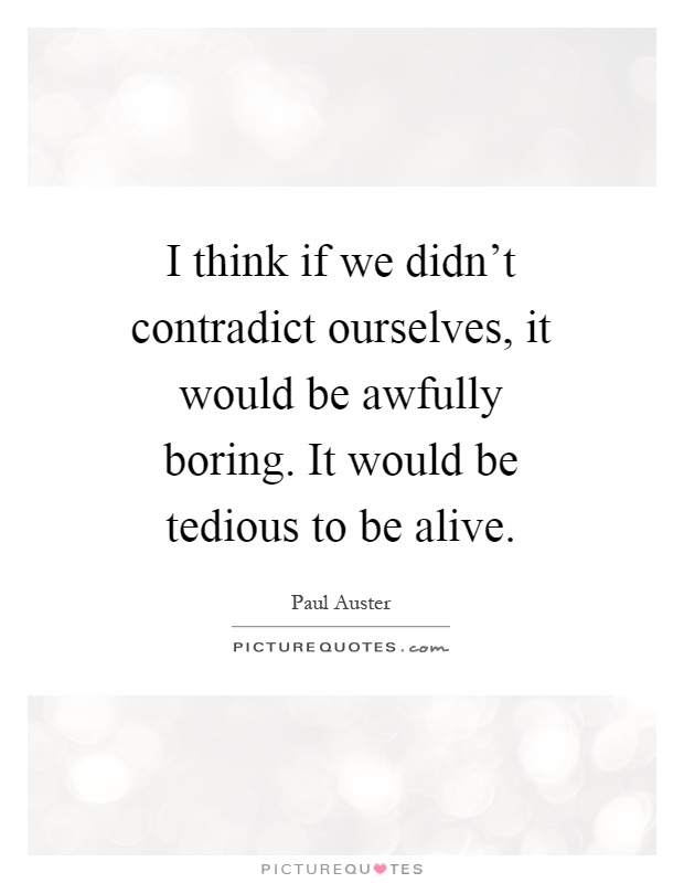 I think if we didn't contradict ourselves, it would be awfully boring. It would be tedious to be alive Picture Quote #1