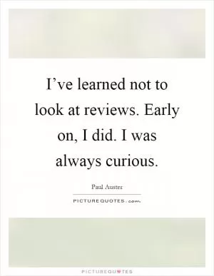I’ve learned not to look at reviews. Early on, I did. I was always curious Picture Quote #1