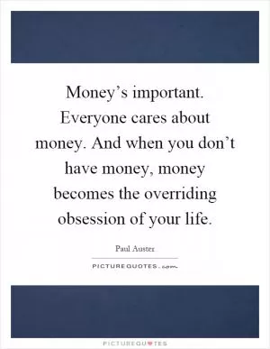 Money’s important. Everyone cares about money. And when you don’t have money, money becomes the overriding obsession of your life Picture Quote #1
