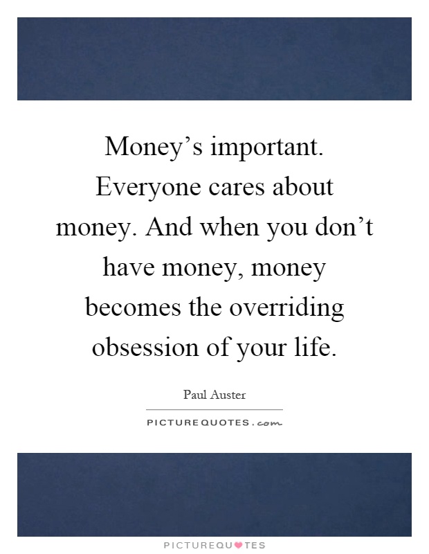 Money's important. Everyone cares about money. And when you don't have money, money becomes the overriding obsession of your life Picture Quote #1