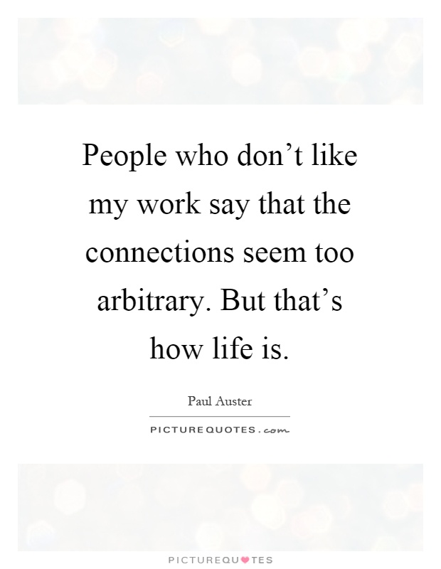 People who don't like my work say that the connections seem too arbitrary. But that's how life is Picture Quote #1