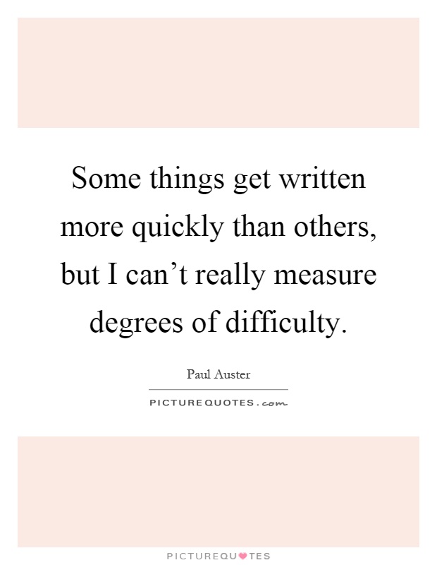 Some things get written more quickly than others, but I can't really measure degrees of difficulty Picture Quote #1