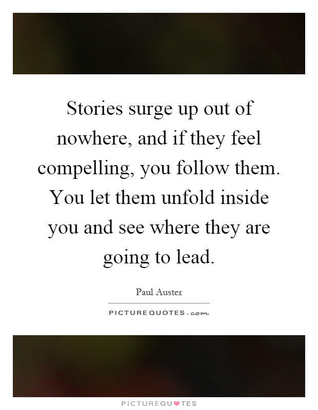 Stories surge up out of nowhere, and if they feel compelling, you follow them. You let them unfold inside you and see where they are going to lead Picture Quote #1