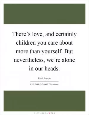 There’s love, and certainly children you care about more than yourself. But nevertheless, we’re alone in our heads Picture Quote #1