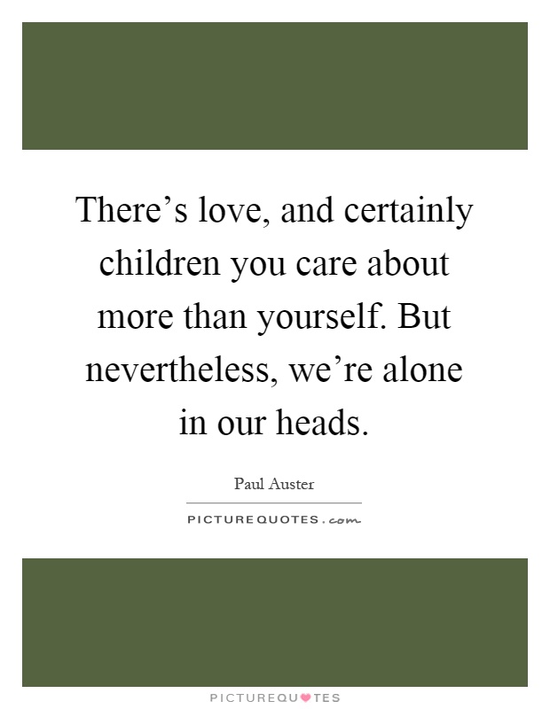 There's love, and certainly children you care about more than yourself. But nevertheless, we're alone in our heads Picture Quote #1