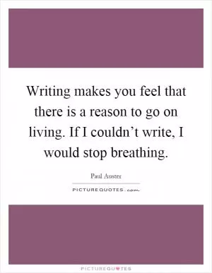 Writing makes you feel that there is a reason to go on living. If I couldn’t write, I would stop breathing Picture Quote #1