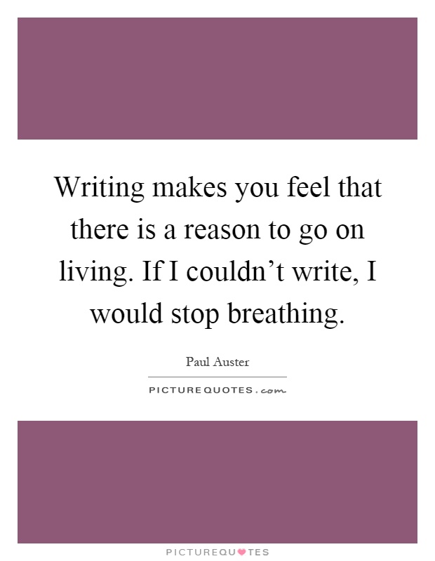 Writing makes you feel that there is a reason to go on living. If I couldn't write, I would stop breathing Picture Quote #1