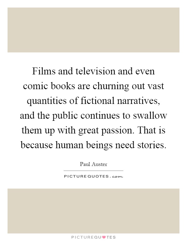 Films and television and even comic books are churning out vast quantities of fictional narratives, and the public continues to swallow them up with great passion. That is because human beings need stories Picture Quote #1