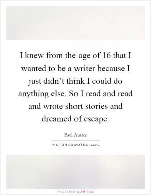 I knew from the age of 16 that I wanted to be a writer because I just didn’t think I could do anything else. So I read and read and wrote short stories and dreamed of escape Picture Quote #1