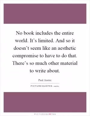 No book includes the entire world. It’s limited. And so it doesn’t seem like an aesthetic compromise to have to do that. There’s so much other material to write about Picture Quote #1