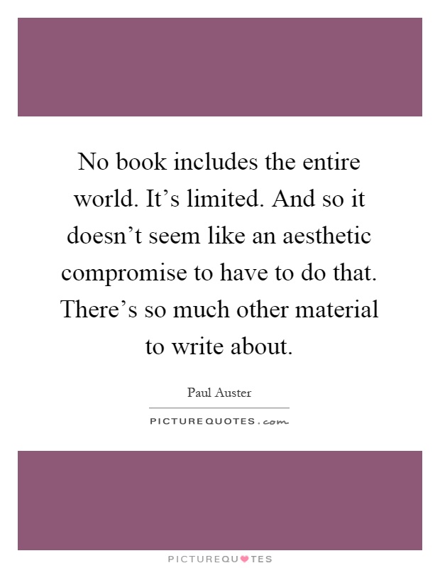No book includes the entire world. It's limited. And so it doesn't seem like an aesthetic compromise to have to do that. There's so much other material to write about Picture Quote #1