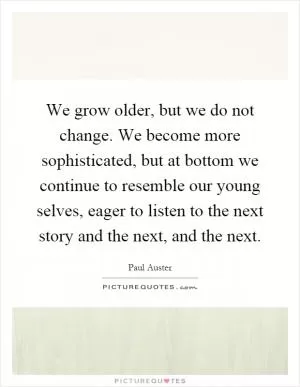 We grow older, but we do not change. We become more sophisticated, but at bottom we continue to resemble our young selves, eager to listen to the next story and the next, and the next Picture Quote #1