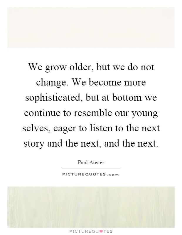 We grow older, but we do not change. We become more sophisticated, but at bottom we continue to resemble our young selves, eager to listen to the next story and the next, and the next Picture Quote #1
