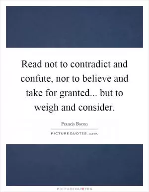 Read not to contradict and confute, nor to believe and take for granted... but to weigh and consider Picture Quote #1