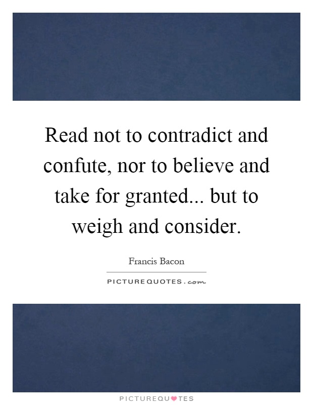 Read not to contradict and confute, nor to believe and take for granted... but to weigh and consider Picture Quote #1
