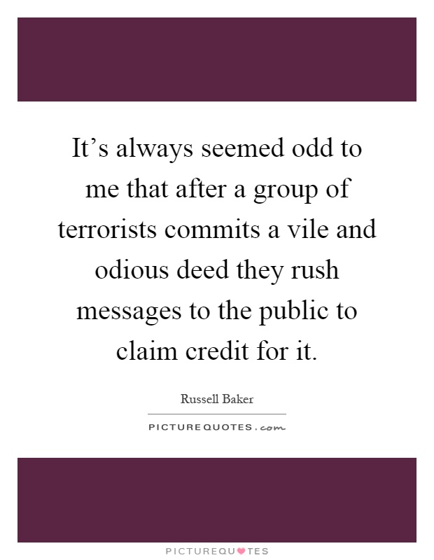 It's always seemed odd to me that after a group of terrorists commits a vile and odious deed they rush messages to the public to claim credit for it Picture Quote #1