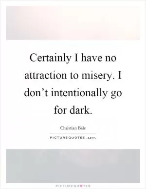 Certainly I have no attraction to misery. I don’t intentionally go for dark Picture Quote #1