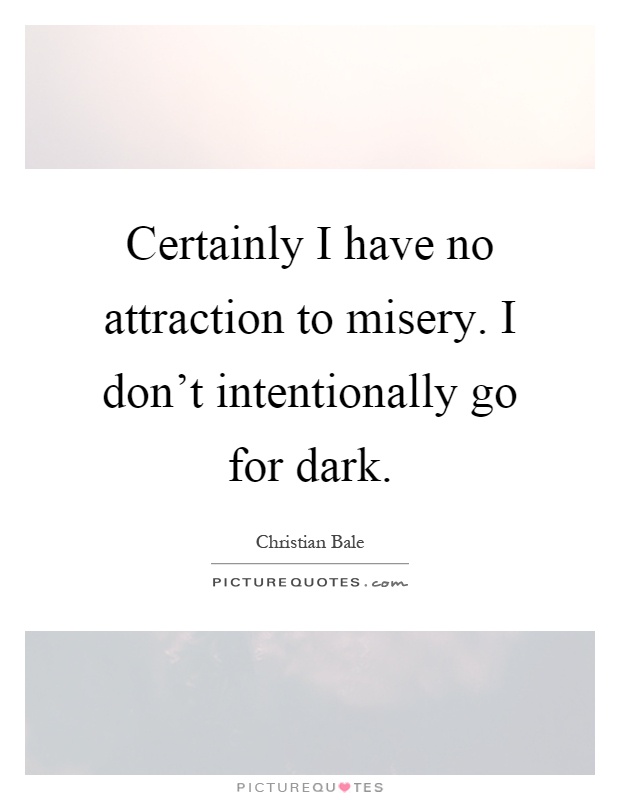 Certainly I have no attraction to misery. I don't intentionally go for dark Picture Quote #1