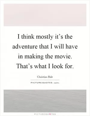 I think mostly it’s the adventure that I will have in making the movie. That’s what I look for Picture Quote #1