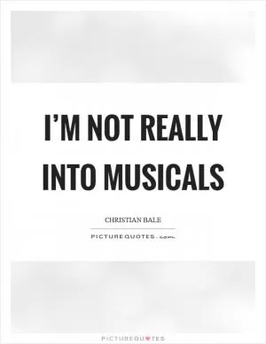 I’m not really into musicals Picture Quote #1