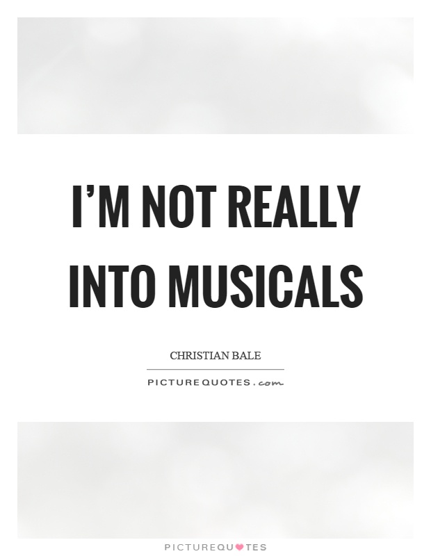 I'm not really into musicals Picture Quote #1