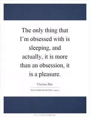 The only thing that I’m obsessed with is sleeping, and actually, it is more than an obsession, it is a pleasure Picture Quote #1