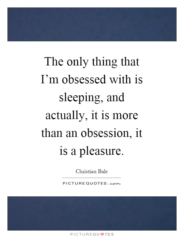 The only thing that I'm obsessed with is sleeping, and actually, it is more than an obsession, it is a pleasure Picture Quote #1