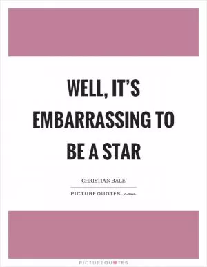 Well, it’s embarrassing to be a star Picture Quote #1
