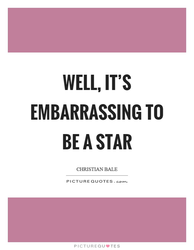 Well, it's embarrassing to be a star Picture Quote #1
