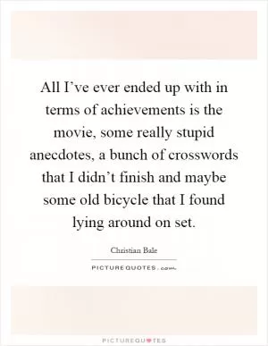 All I’ve ever ended up with in terms of achievements is the movie, some really stupid anecdotes, a bunch of crosswords that I didn’t finish and maybe some old bicycle that I found lying around on set Picture Quote #1